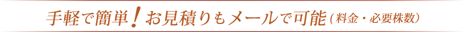 手軽で簡単!お見積りもメールで可能(料金・必要株数）