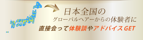 日本全国のグローバルヘアーからの体験者に直接会って体験談やアドバイスGET