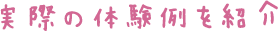 実際の体験例を紹介