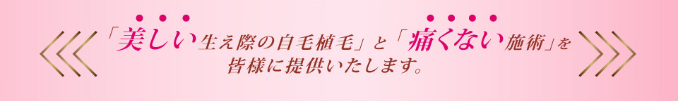 「美しい生え際の自毛植毛」と「痛くない施術」を皆様に提供いたします。