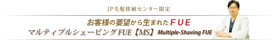 JP毛髪移植センター限定 お客様の要望から生まれたFUE マルティプルシェービングFUE【MS】
